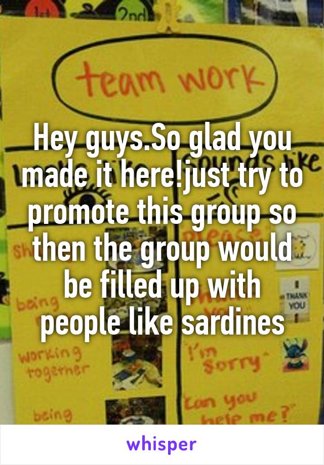 Hey guys.So glad you made it here!just try to promote this group so then the group would be filled up with people like sardines