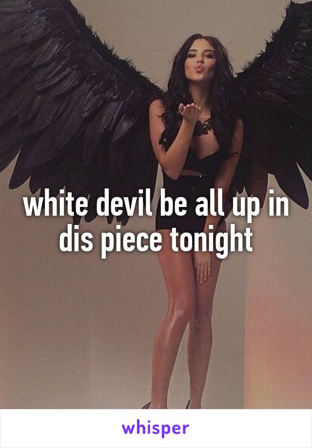 white devil be all up in dis piece tonight