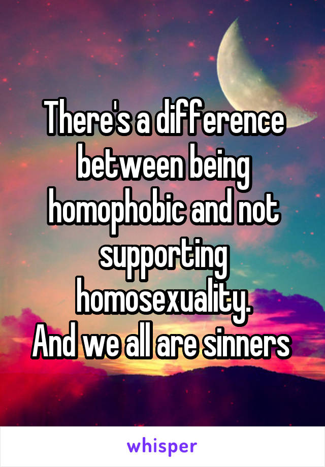 There's a difference between being homophobic and not supporting homosexuality.
And we all are sinners 