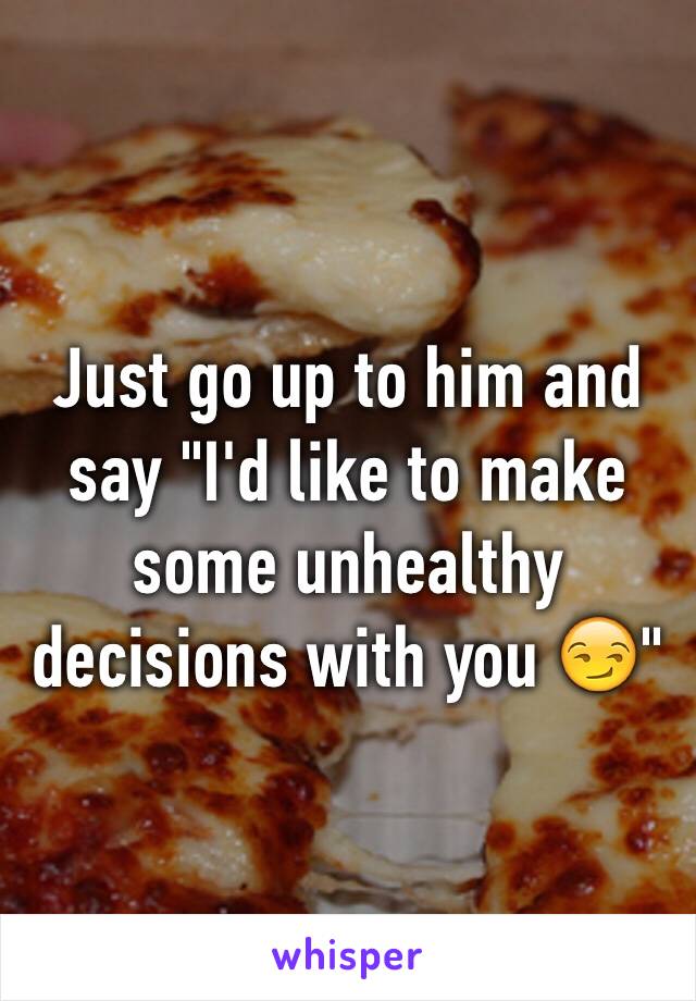 Just go up to him and say "I'd like to make some unhealthy decisions with you 😏"