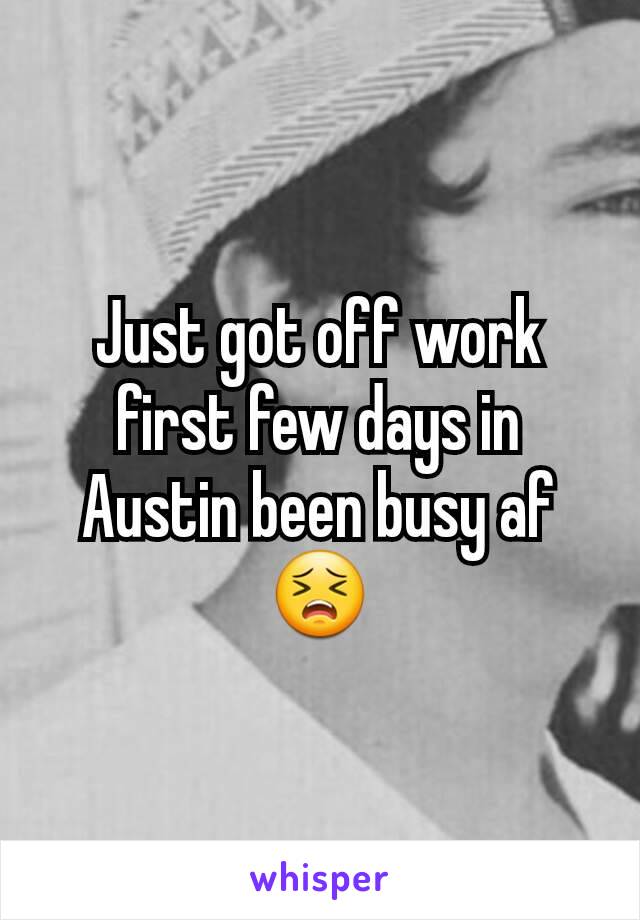 Just got off work first few days in Austin been busy af 😣