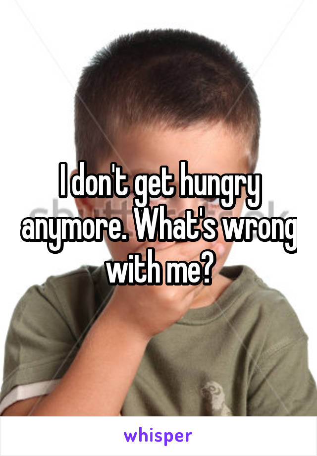 I don't get hungry anymore. What's wrong with me?