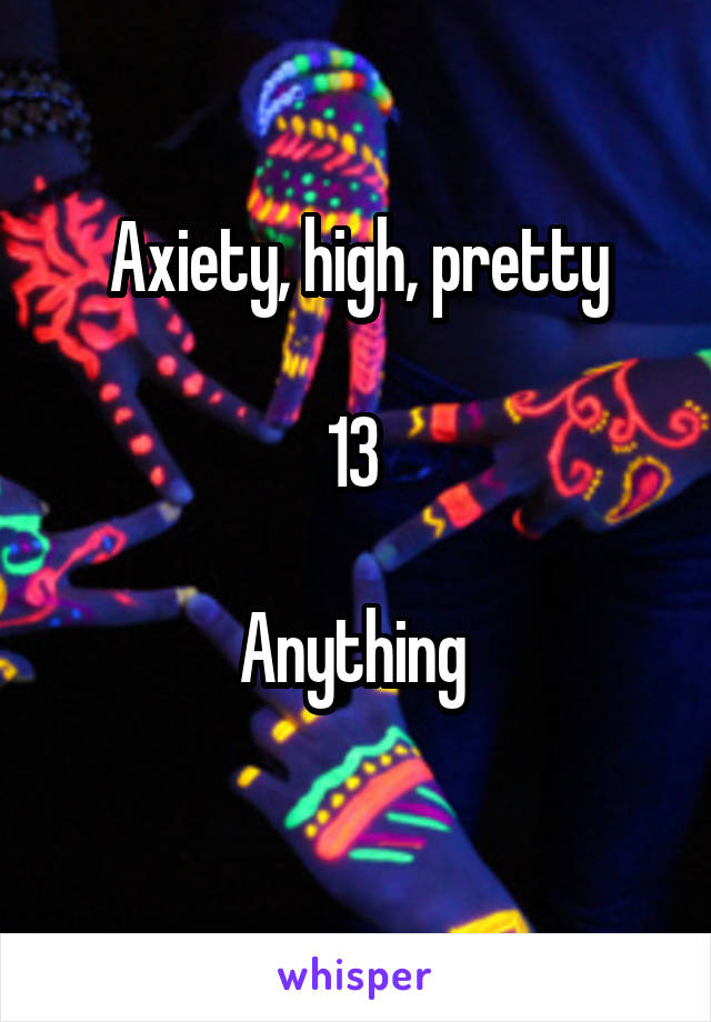 Axiety, high, pretty

13 

Anything 
