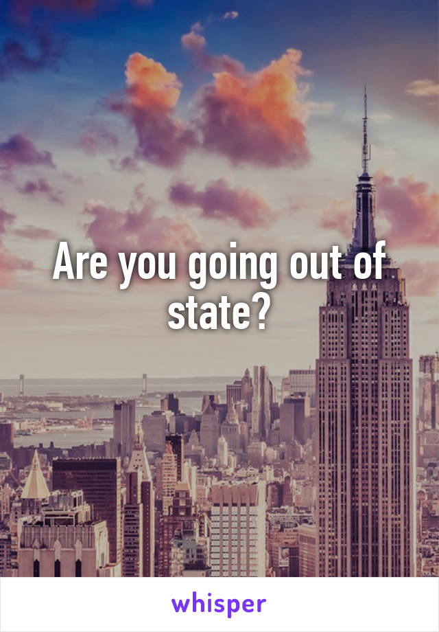 Are you going out of state?
