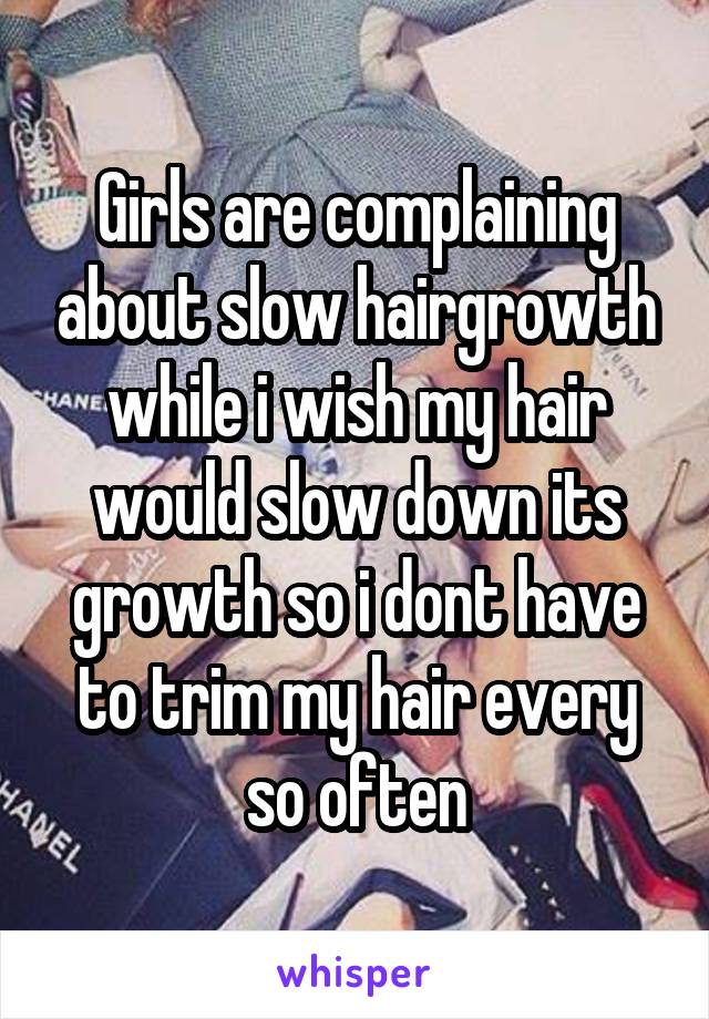 Girls are complaining about slow hairgrowth while i wish my hair would slow down its growth so i dont have to trim my hair every so often