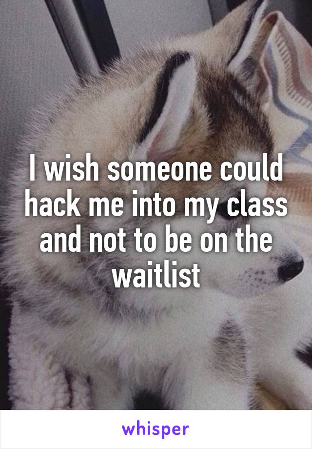 I wish someone could hack me into my class and not to be on the waitlist