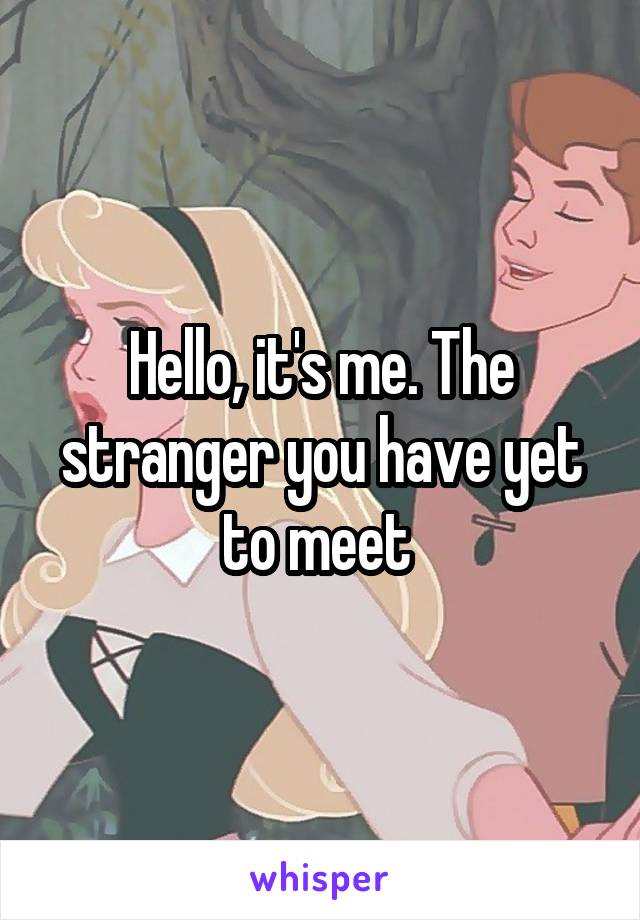 Hello, it's me. The stranger you have yet to meet 