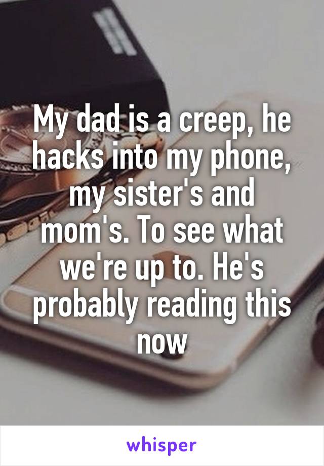 My dad is a creep, he hacks into my phone, my sister's and mom's. To see what we're up to. He's probably reading this now