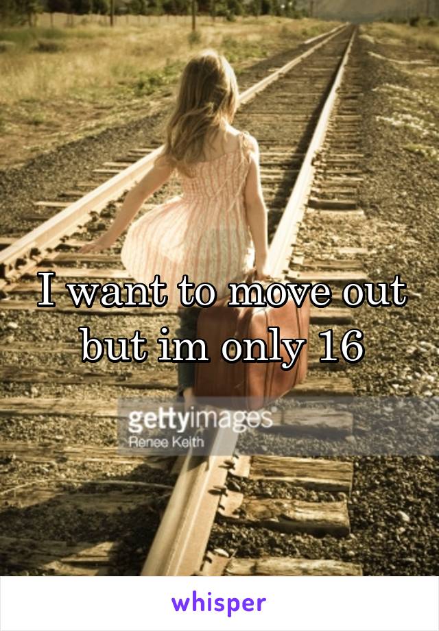 I want to move out but im only 16