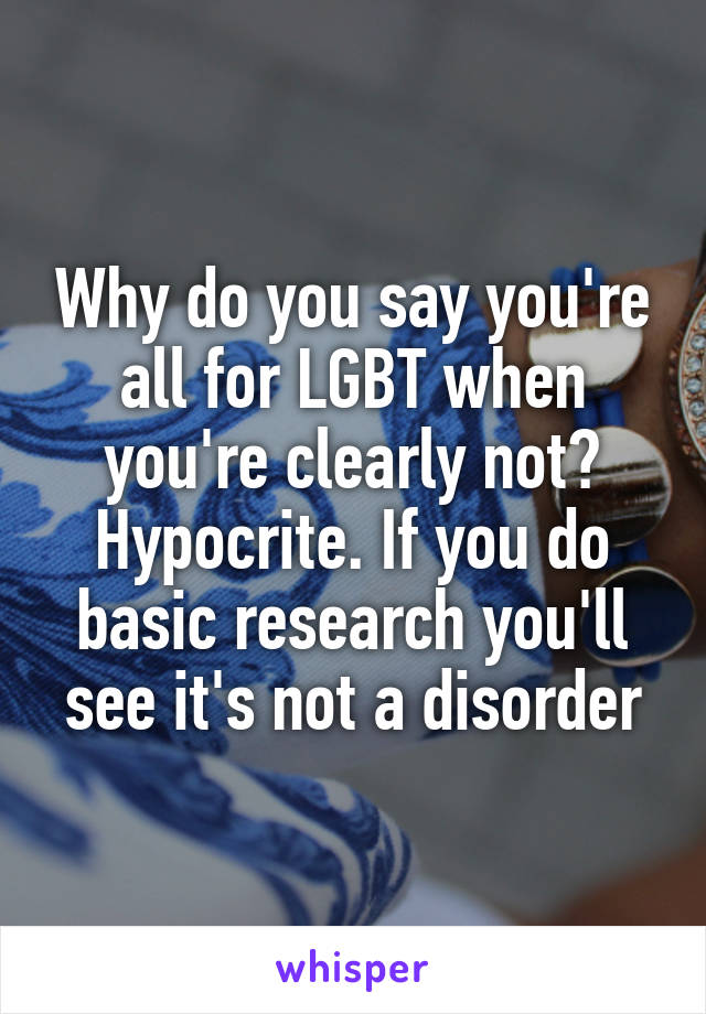 Why do you say you're all for LGBT when you're clearly not? Hypocrite. If you do basic research you'll see it's not a disorder