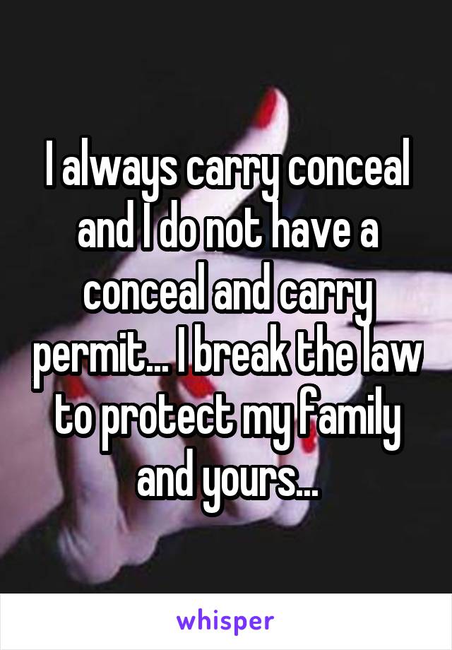 I always carry conceal and I do not have a conceal and carry permit... I break the law to protect my family and yours...