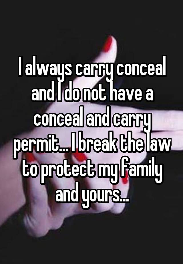 I always carry conceal and I do not have a conceal and carry permit... I break the law to protect my family and yours...