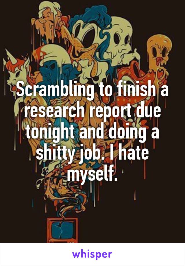 Scrambling to finish a research report due tonight and doing a shitty job. I hate myself.