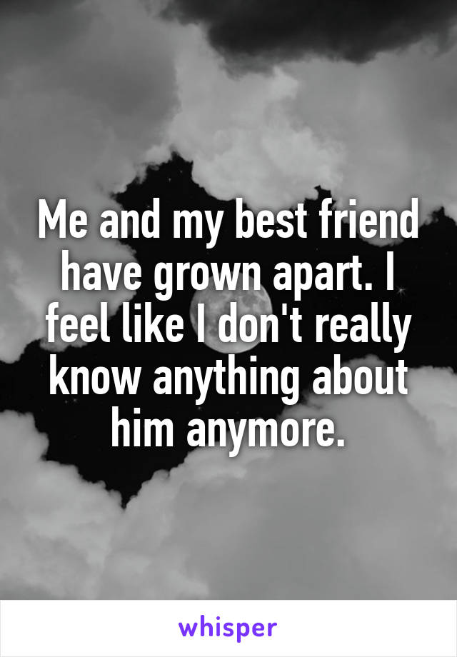 Me and my best friend have grown apart. I feel like I don't really know anything about him anymore.