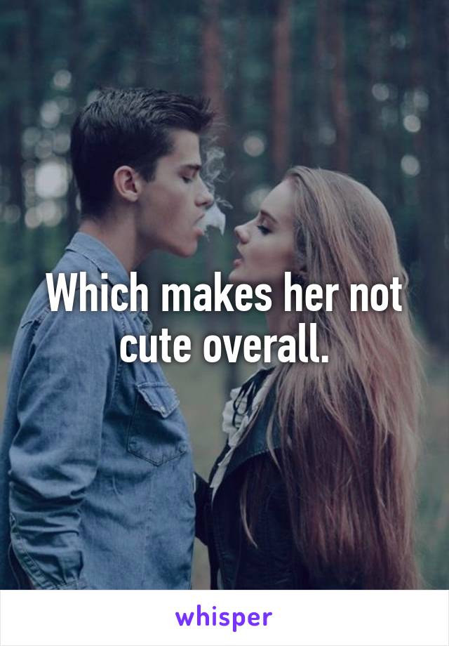 Which makes her not cute overall.