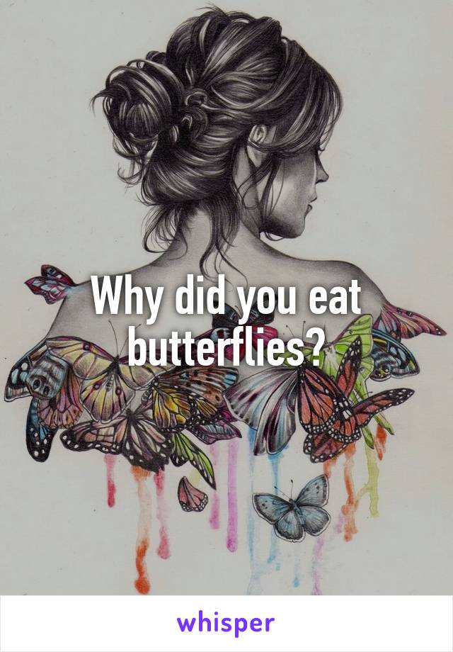 Why did you eat butterflies?