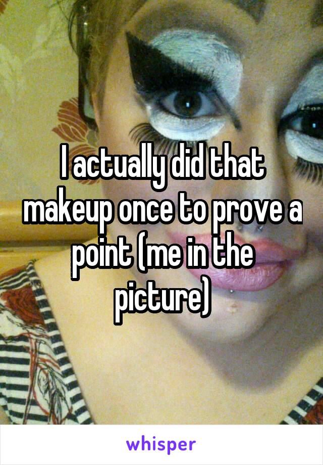 I actually did that makeup once to prove a point (me in the picture)