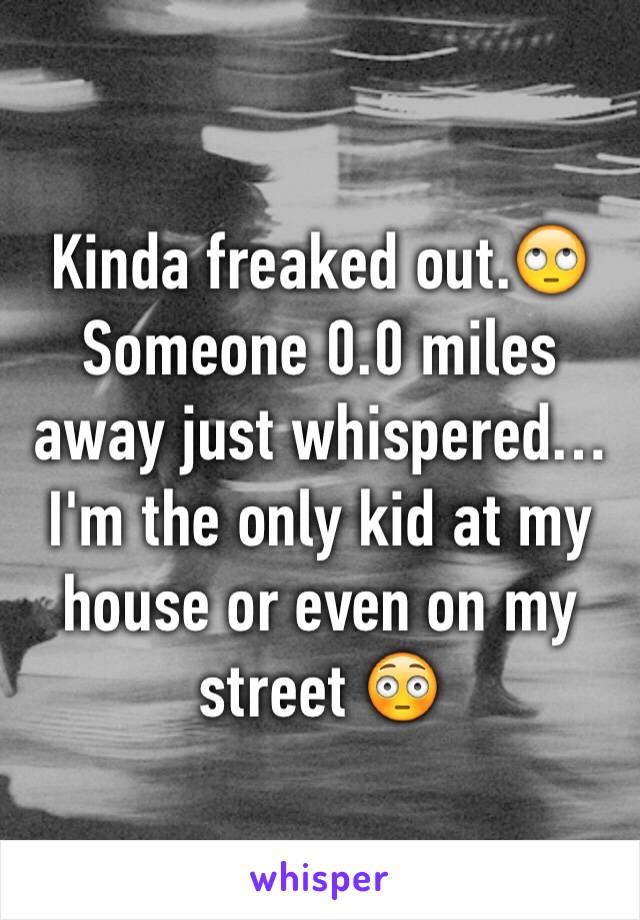 Kinda freaked out.🙄 Someone 0.0 miles away just whispered… I'm the only kid at my house or even on my street 😳