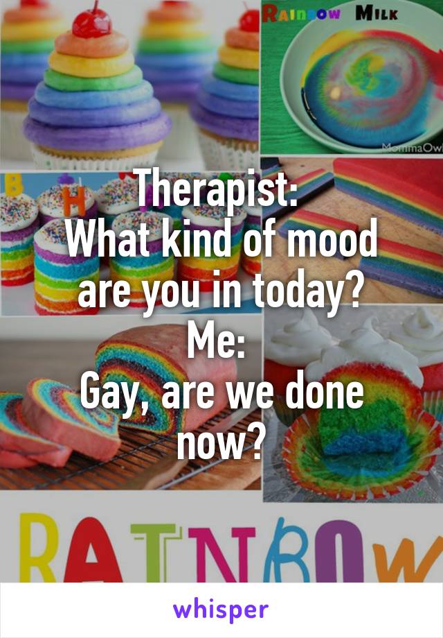 Therapist: 
What kind of mood are you in today?
Me: 
Gay, are we done now?