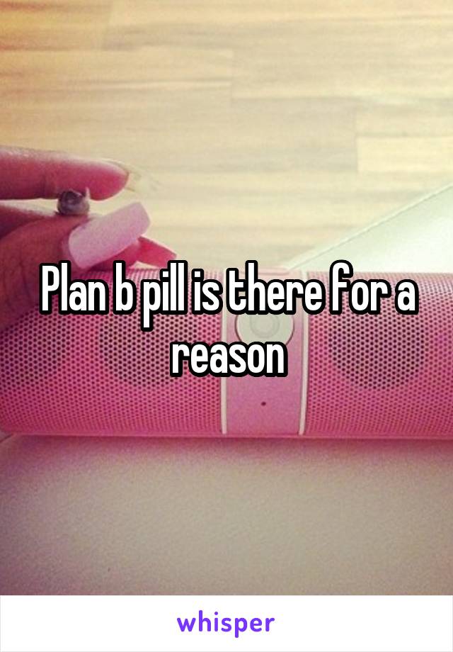 Plan b pill is there for a reason