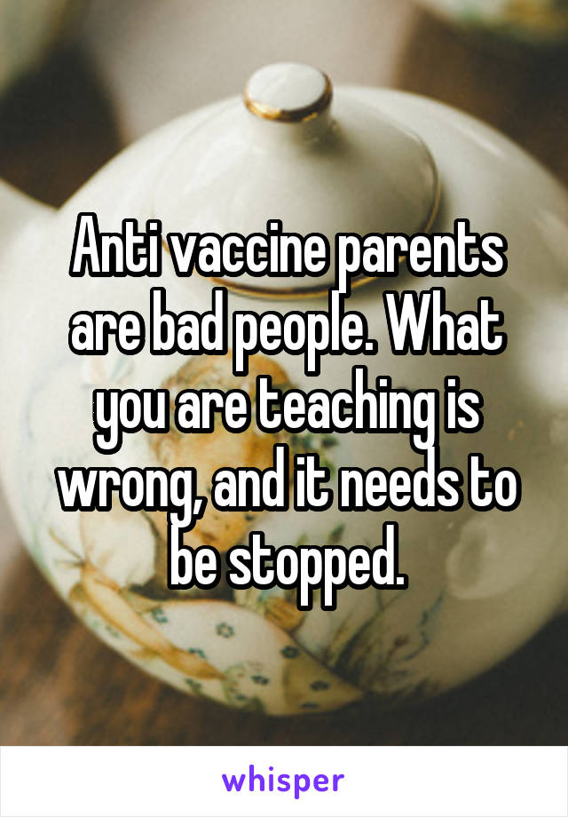 Anti vaccine parents are bad people. What you are teaching is wrong, and it needs to be stopped.