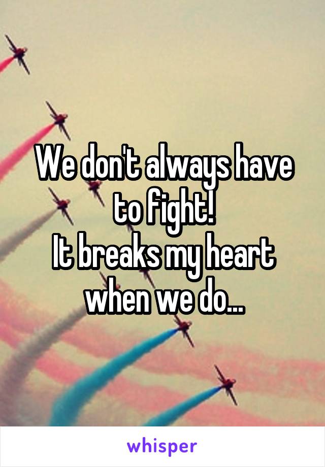 We don't always have to fight!
It breaks my heart when we do...