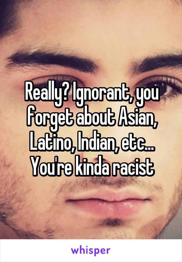 Really? Ignorant, you forget about Asian, Latino, Indian, etc... You're kinda racist