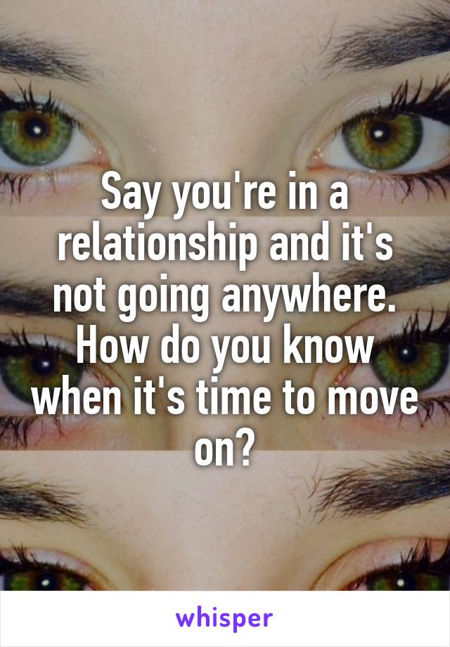 Say you're in a relationship and it's not going anywhere. How do you know when it's time to move on?