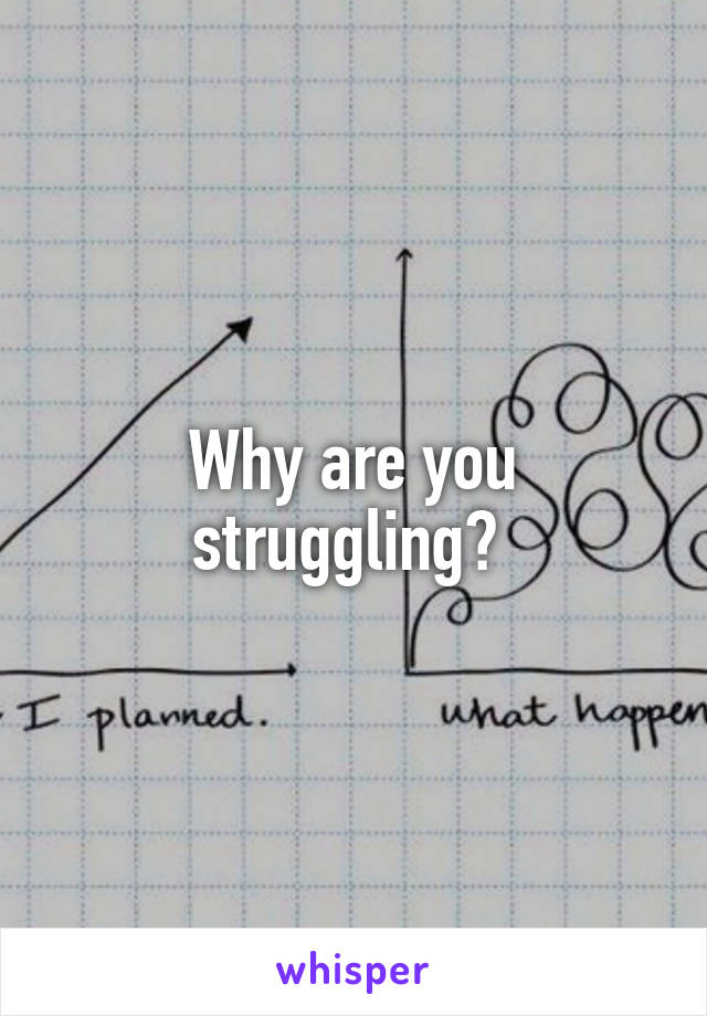 Why are you struggling? 