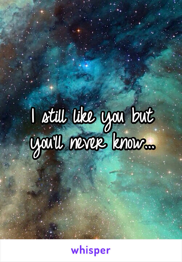 I still like you but you'll never know...