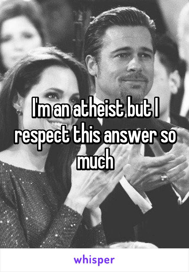 I'm an atheist but I respect this answer so much