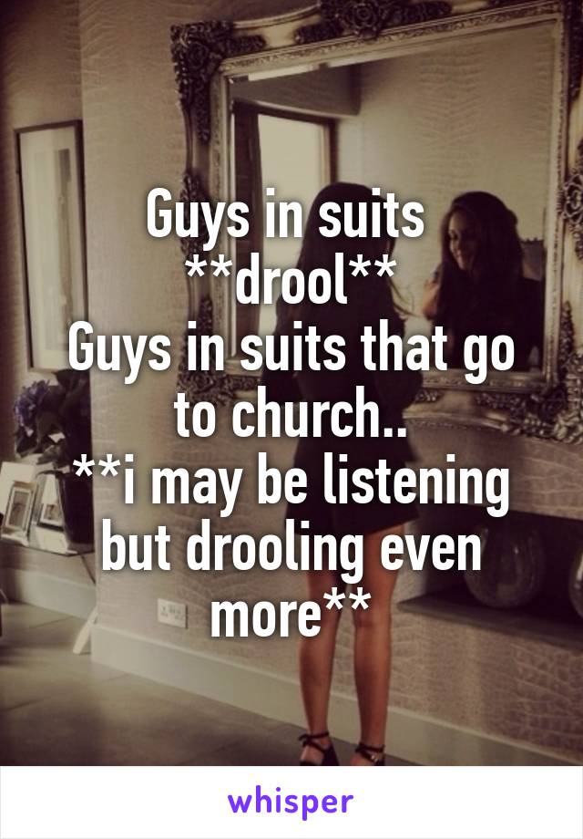 Guys in suits 
**drool**
Guys in suits that go to church..
**i may be listening but drooling even more**