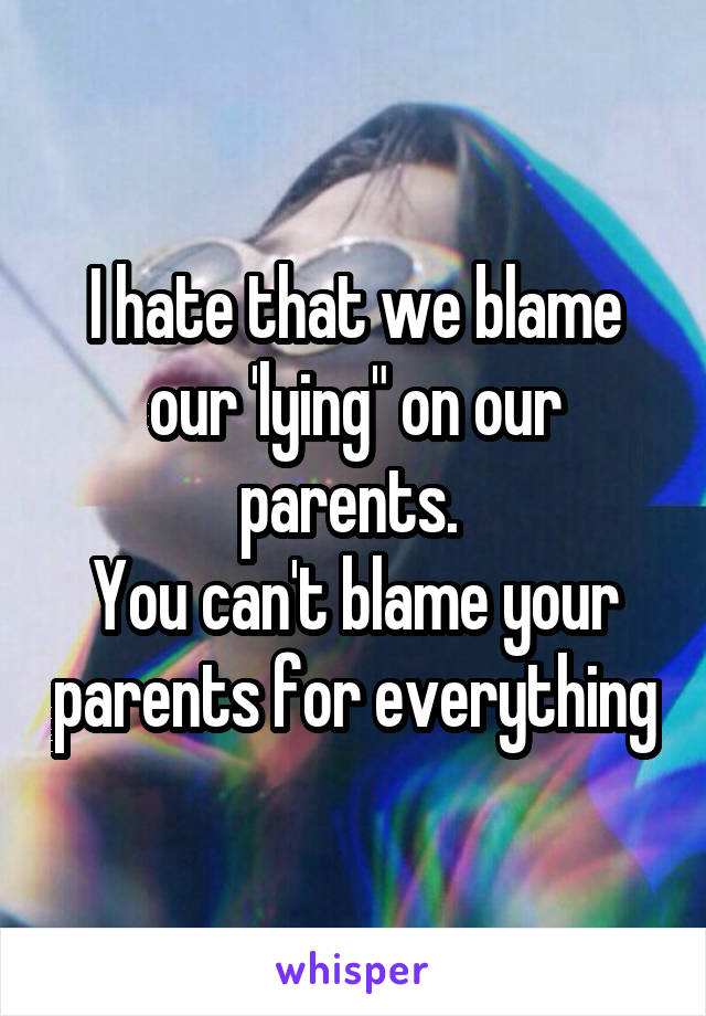 I hate that we blame our 'lying" on our parents. 
You can't blame your parents for everything