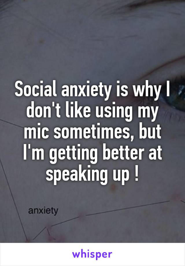 Social anxiety is why I don't like using my mic sometimes, but I'm getting better at speaking up !