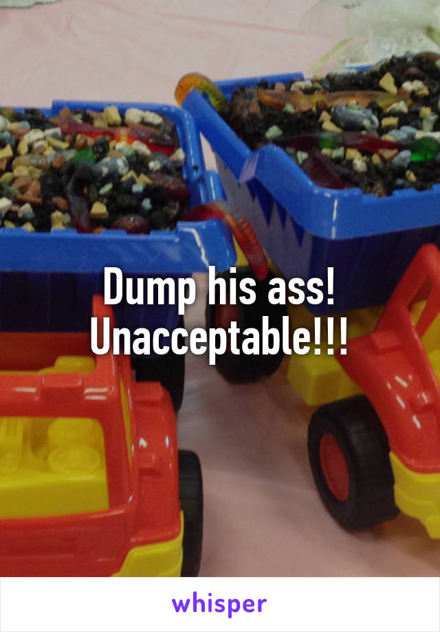 Dump his ass! Unacceptable!!!