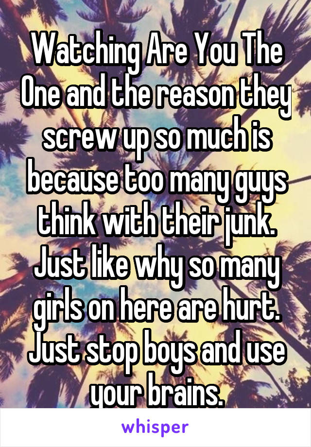 Watching Are You The One and the reason they screw up so much is because too many guys think with their junk. Just like why so many girls on here are hurt. Just stop boys and use your brains.