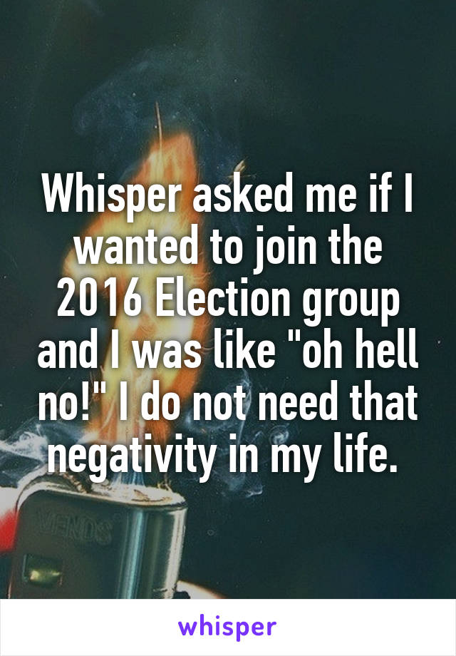 Whisper asked me if I wanted to join the 2016 Election group and I was like "oh hell no!" I do not need that negativity in my life. 