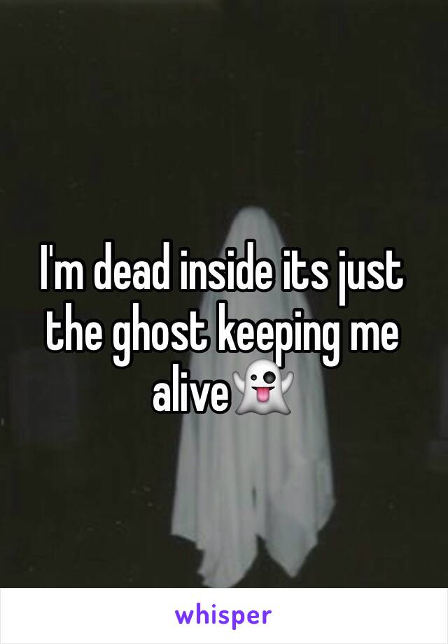 I'm dead inside its just the ghost keeping me alive👻