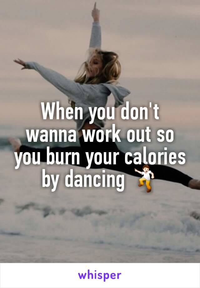 When you don't wanna work out so you burn your calories by dancing 💃