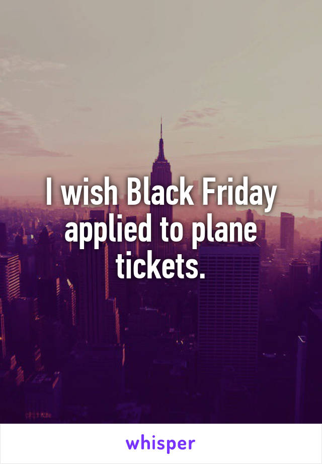 I wish Black Friday applied to plane tickets.