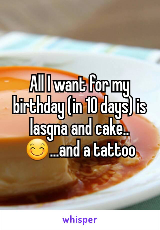 All I want for my birthday (in 10 days) is lasgna and cake.. 😊...and a tattoo