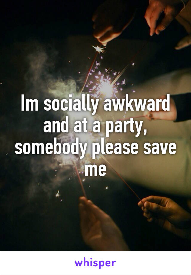 Im socially awkward and at a party, somebody please save me