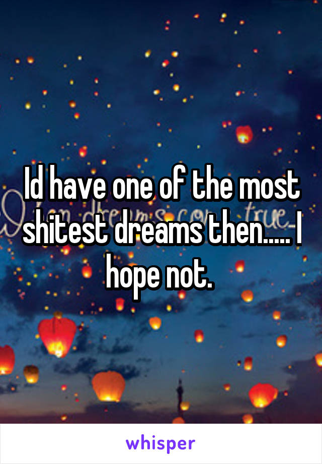 Id have one of the most shitest dreams then..... I hope not. 