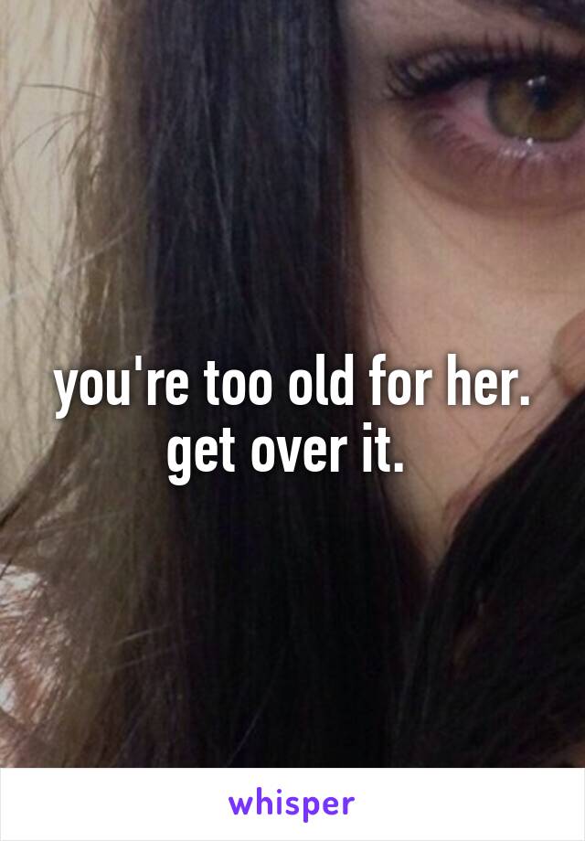 you're too old for her. get over it. 