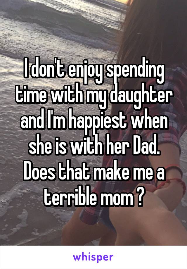 I don't enjoy spending time with my daughter and I'm happiest when she is with her Dad. Does that make me a terrible mom ?