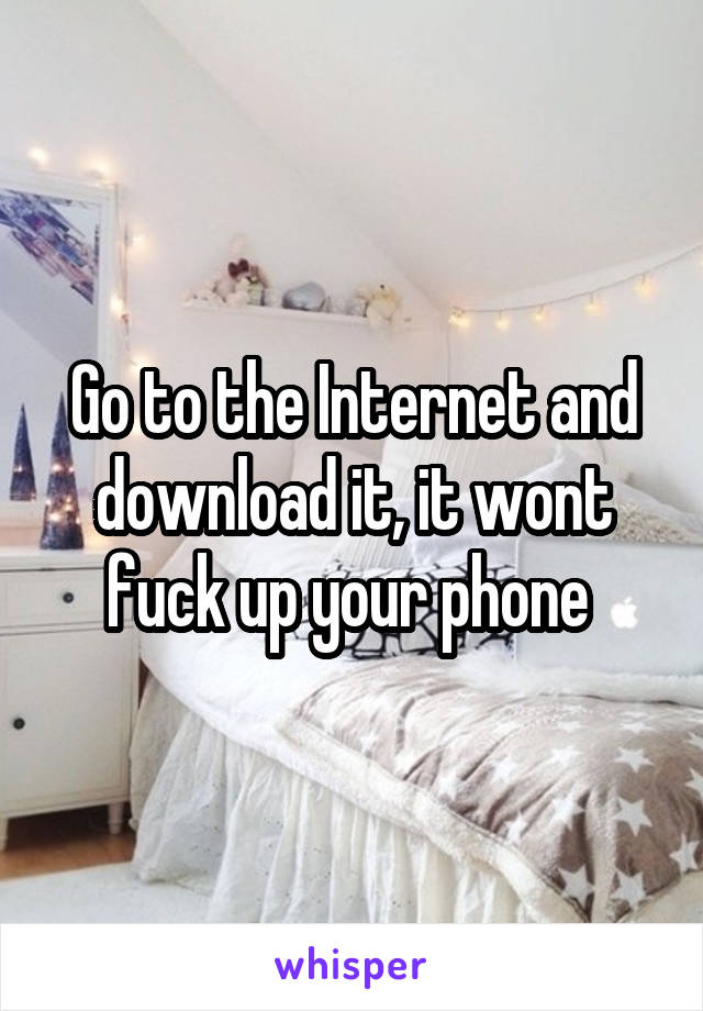 Go to the Internet and download it, it wont fuck up your phone 