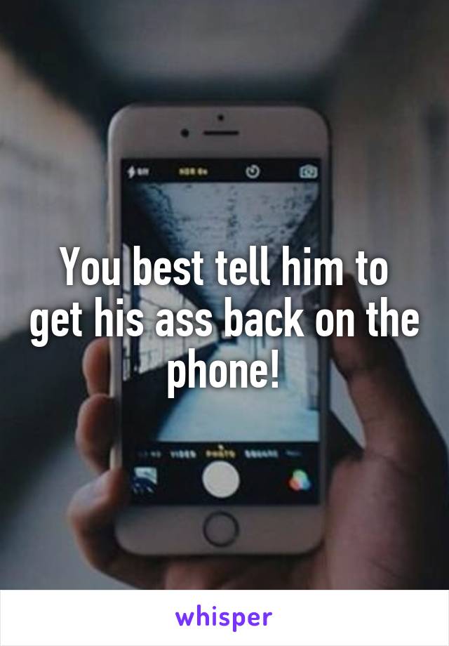 You best tell him to get his ass back on the phone!