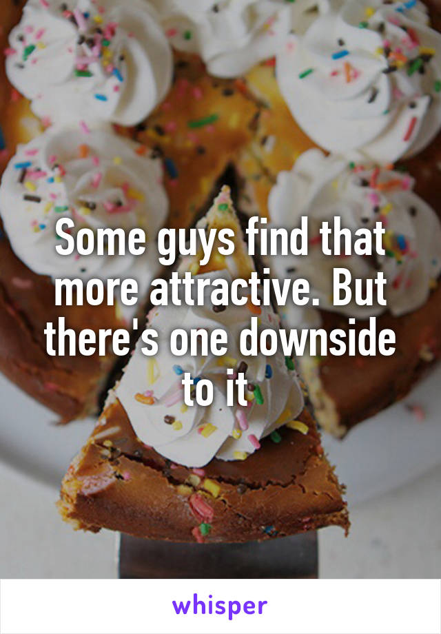 Some guys find that more attractive. But there's one downside to it 