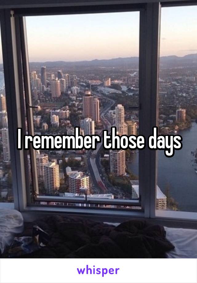 I remember those days