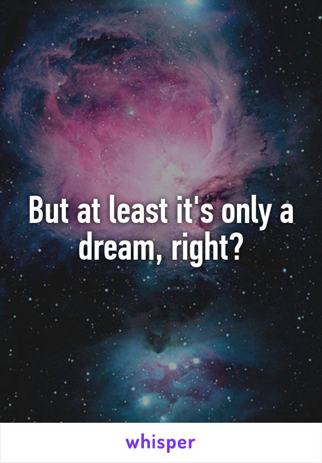 But at least it's only a dream, right?